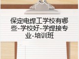 保定电焊工学校有哪些-学校好-学焊接专业-培训班