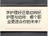 学护理好还是幼师好,护理与幼师：哪个职业更适合你的未来？