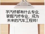学汽修都有什么专业,掌握汽修专业，成为未来的汽车工程师！