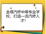 金塔汽修中等专业学校，打造一流汽修人才！