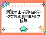 河北唐山学厨师的学校有哪些厨师职业学校呢