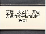 掌握一技之长，开启万通汽修学校培训新篇章！