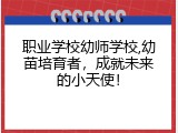 职业学校幼师学校,幼苗培育者，成就未来的小天使！