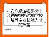 西安铁路运输学校评论,西安铁路运输学校：培养专业技能人才的摇篮