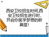 西安卫校招生时间,西安卫校招生进行时，开启你医学梦想的新篇章！