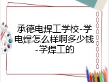 承德电焊工学校-学电焊怎么样啊多少钱-学焊工的