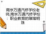 南京万通汽修学校老师,南京万通汽修学校：职业教育的璀璨明珠