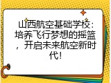 山西航空基础学校：培养飞行梦想的摇篮，开启未来航空新时代！