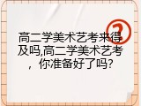 高二学美术艺考来得及吗,高二学美术艺考，你准备好了吗？