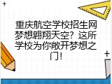 重庆航空学校招生网梦想翱翔天空？这所学校为你敞开梦想之门！