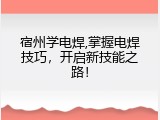 宿州学电焊,掌握电焊技巧，开启新技能之路！