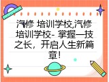 汽修 培训学校,汽修培训学校- 掌握一技之长，开启人生新篇章！