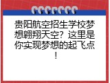 贵阳航空招生学校梦想翱翔天空？这里是你实现梦想的起飞点！