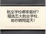 航空学校哪家最好？精选五大航空学校，助你翱翔蓝天！