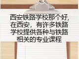 西安铁路学校那个好,在西安，有许多铁路学校提供各种与铁路相关的专业课程