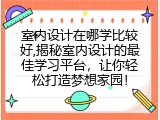 室内设计在哪学比较好,揭秘室内设计的最佳学习平台，让你轻松打造梦想家园！