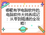 哪里有学电脑软件的,电脑软件大师养成记：从零到精通的全攻略！