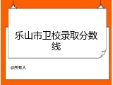 乐山市卫校录取分数线