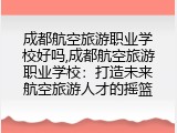 成都航空旅游职业学校好吗,成都航空旅游职业学校：打造未来航空旅游人才的摇篮