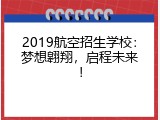 2019航空招生学校：梦想翱翔，启程未来！