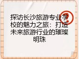 探访长沙旅游专业学校的魅力之旅：打造未来旅游行业的璀璨明珠