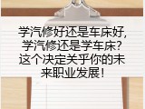学汽修好还是车床好,学汽修还是学车床？这个决定关乎你的未来职业发展！