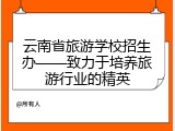 云南省旅游学校招生办&mdash;&mdash;致力于培养旅游行业的精英