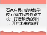 石家庄民办的铁路学校,石家庄民办铁路学校：打造梦想的列车，开启未来的旅程