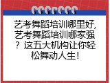 艺考舞蹈培训哪里好,艺考舞蹈培训哪家强？这五大机构让你轻松舞动人生！