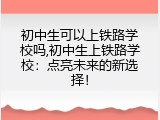 初中生可以上铁路学校吗,初中生上铁路学校：点亮未来的新选择！