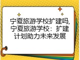 宁夏旅游学校扩建吗,宁夏旅游学校：扩建计划助力未来发展