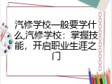 汽修学校一般要学什么,汽修学校：掌握技能，开启职业生涯之门