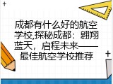 成都有什么好的航空学校,探秘成都：翱翔蓝天，启程未来&mdash;&mdash;最佳航空学校推荐