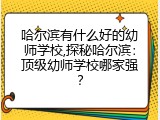 哈尔滨有什么好的幼师学校,探秘哈尔滨：顶级幼师学校哪家强？
