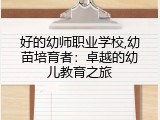 好的幼师职业学校,幼苗培育者：卓越的幼儿教育之旅