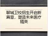 聊城卫校招生开启新篇章，塑造未来医疗精英