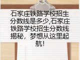 石家庄铁路学校招生分数线是多少,石家庄铁路学校招生分数线揭秘，梦想从这里起航！