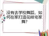 没有去学校舞蹈，如何在家打造花样宅家舞？