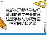 成都护理哪些学校好,成都护理学专业推荐这些学校助你成为医护界的明日之星！