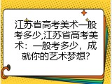 江苏省高考美术一般考多少,江苏省高考美术：一般考多少，成就你的艺术梦想？