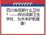 四川省成都什么卫校？&mdash;&mdash;探访成都卫生学校，为未来护航健康！