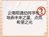 云南昭通幼师学校：培养未来之星，点亮希望之光
