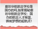 廊坊华航航空学校是国办的吗,独家揭秘廊坊华航航空学校：国办的航空人才摇篮，铸就梦想的起航点！