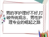 男的学护理好不好,打破传统观念，男性护理专业的崛起之路