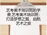 艺考美术培训班的学费,艺考美术培训班：打造梦想之翼，启航艺术之旅