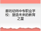 廊坊幼师中专职业学校：塑造未来的教育之星