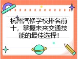 杭州汽修学校排名前十，掌握未来交通技能的最佳选择！