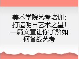 美术学院艺考培训：打造明日艺术之星！一篇文章让你了解如何备战艺考