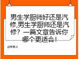男生学厨师好还是汽修,男生学厨师还是汽修？一篇文章告诉你哪个更适合！