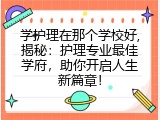 学护理在那个学校好,揭秘：护理专业最佳学府，助你开启人生新篇章！